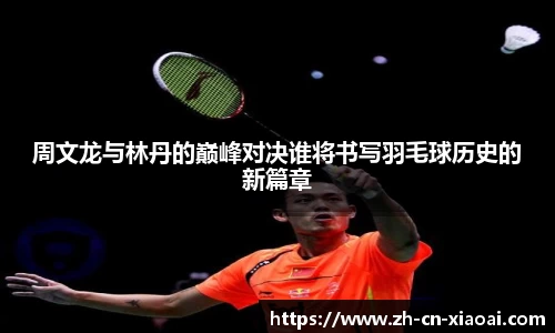 周文龙与林丹的巅峰对决谁将书写羽毛球历史的新篇章