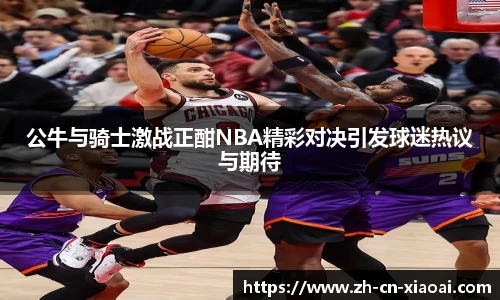 公牛与骑士激战正酣NBA精彩对决引发球迷热议与期待